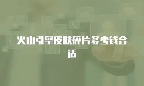 火山引擎皮肤碎片多少钱合适