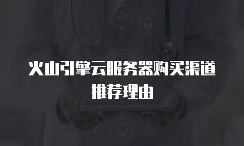 火山引擎云服务器购买渠道推荐理由