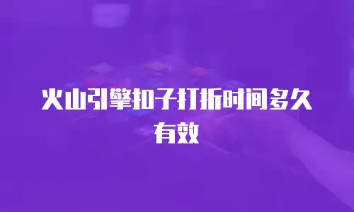 火山引擎扣子打折时间多久有效