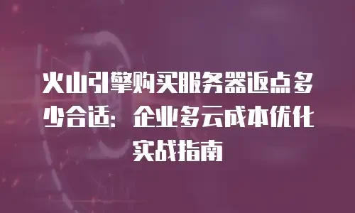 火山引擎购买服务器返点多少合适：企业多云成本优化实战指南