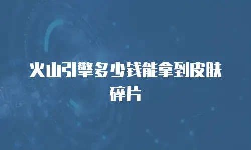 火山引擎多少钱能拿到皮肤碎片