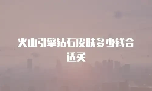 火山引擎钻石皮肤多少钱合适买
