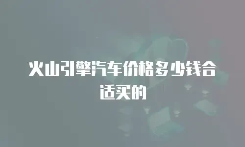 火山引擎汽车价格多少钱合适买的