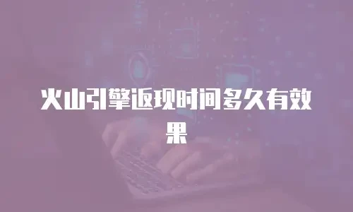 火山引擎返现时间多久有效果