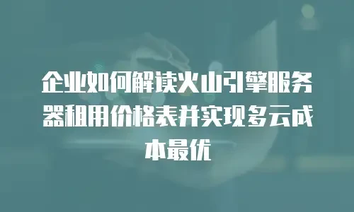 企业如何解读火山引擎服务器租用价格表并实现多云成本最优