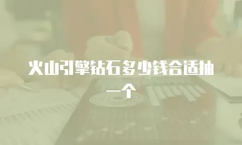火山引擎钻石多少钱合适抽一个