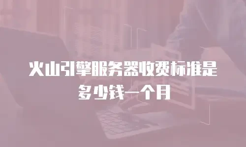 火山引擎服务器收费标准是多少钱一个月