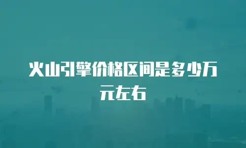 火山引擎价格区间是多少万元左右