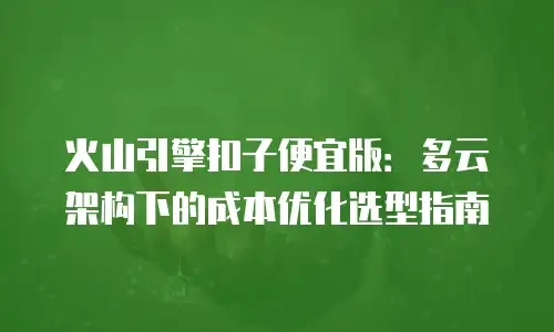 火山引擎扣子便宜版：多云架构下的成本优化选型指南