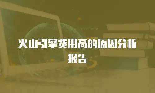 火山引擎费用高的原因分析报告