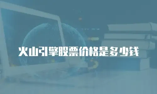 火山引擎股票价格是多少钱