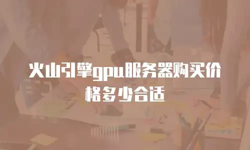 火山引擎gpu服务器购买价格多少合适