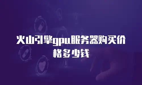火山引擎gpu服务器购买价格多少钱