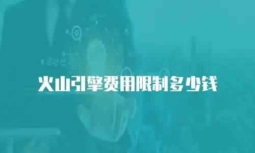 火山引擎费用限制多少钱