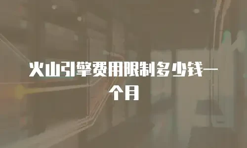 火山引擎费用限制多少钱一个月