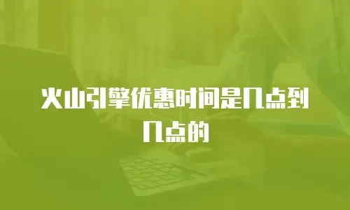 火山引擎优惠时间是几点到几点的