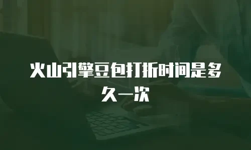 火山引擎豆包打折时间是多久一次