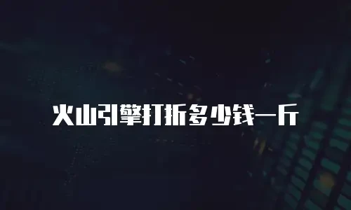 火山引擎打折多少钱一斤