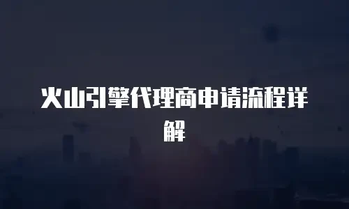 火山引擎代理商申请流程详解