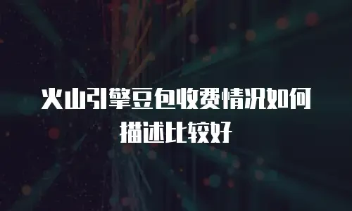 火山引擎豆包收费情况如何描述比较好