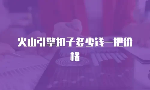 火山引擎扣子多少钱一把价格