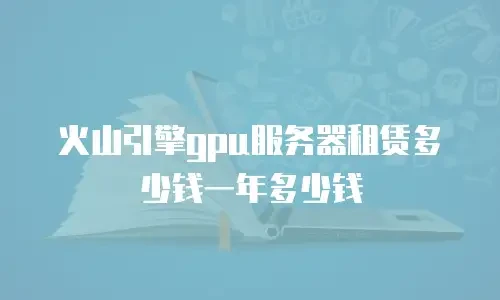 火山引擎gpu服务器租赁多少钱一年多少钱