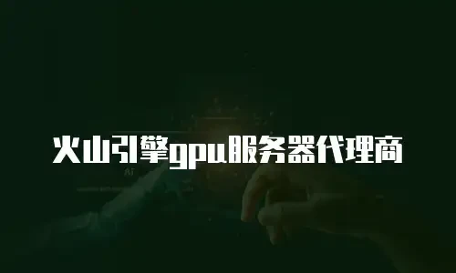 火山引擎gpu服务器代理商