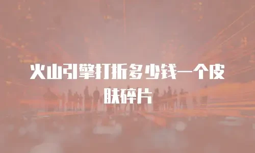 火山引擎打折多少钱一个皮肤碎片