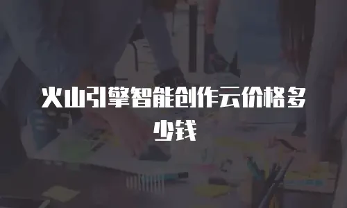 火山引擎智能创作云价格多少钱