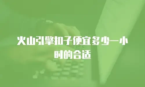 火山引擎扣子便宜多少一小时的合适