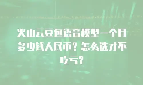 火山云豆包语音模型一个月多少钱人民币？怎么选才不吃亏？