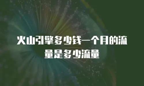 火山引擎多少钱一个月的流量是多少流量