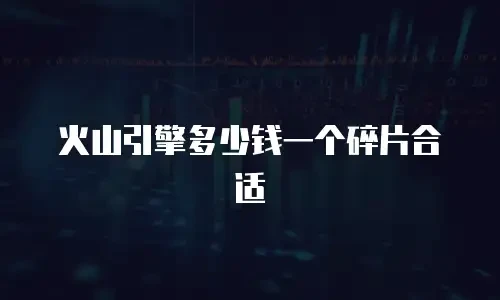 火山引擎多少钱一个碎片合适