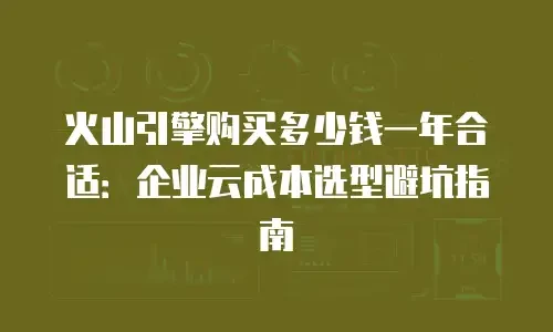火山引擎购买多少钱一年合适：企业云成本选型避坑指南