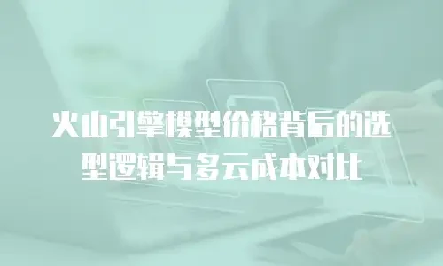 火山引擎模型价格背后的选型逻辑与多云成本对比